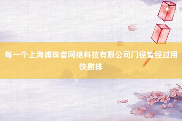 每一个上海浦珠音网络科技有限公司门径皆经过用快慰排